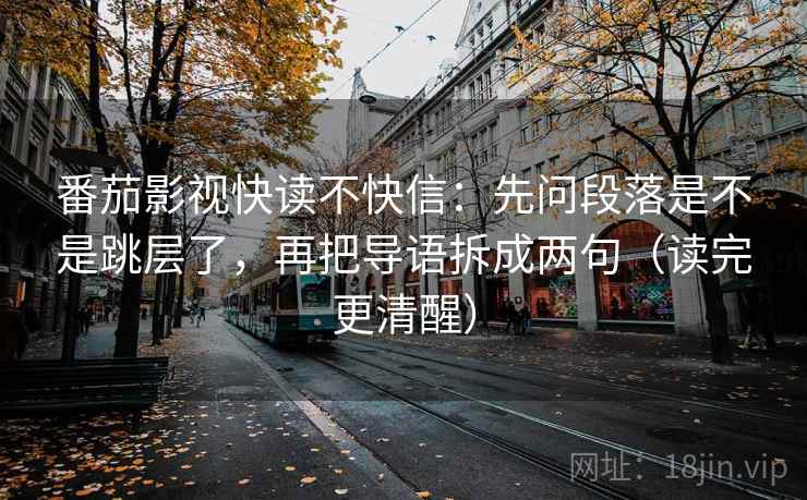 番茄影视快读不快信：先问段落是不是跳层了，再把导语拆成两句（读完更清醒）  第2张