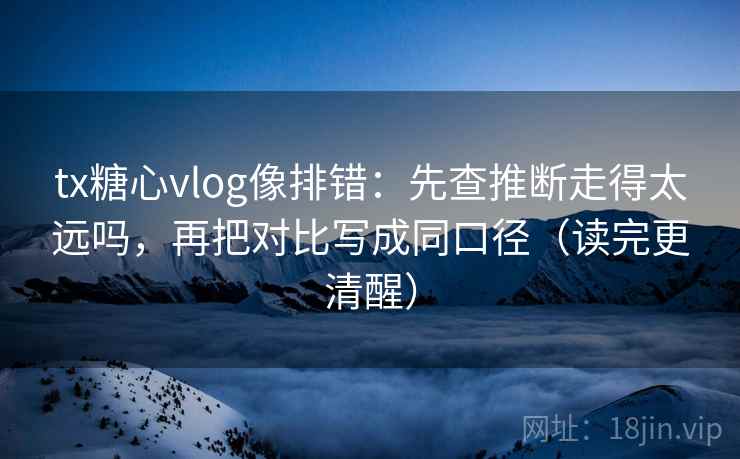tx糖心vlog像排错：先查推断走得太远吗，再把对比写成同口径（读完更清醒）