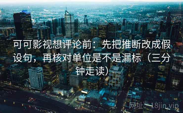 可可影视想评论前：先把推断改成假设句，再核对单位是不是漏标（三分钟走读）