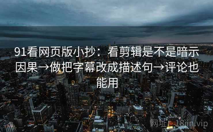91看网页版小抄：看剪辑是不是暗示因果→做把字幕改成描述句→评论也能用  第2张