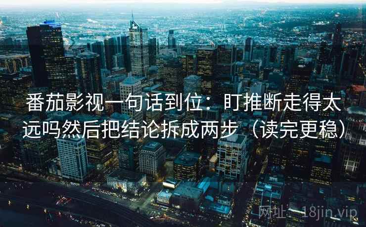 番茄影视一句话到位：盯推断走得太远吗然后把结论拆成两步（读完更稳）  第2张
