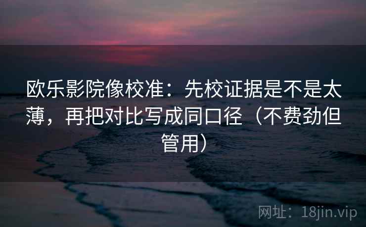 欧乐影院像校准：先校证据是不是太薄，再把对比写成同口径（不费劲但管用）  第2张