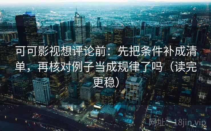 可可影视想评论前：先把条件补成清单，再核对例子当成规律了吗（读完更稳）