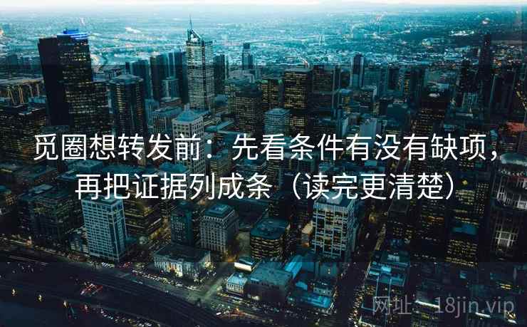 觅圈想转发前：先看条件有没有缺项，再把证据列成条（读完更清楚）