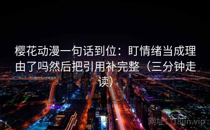 樱花动漫一句话到位：盯情绪当成理由了吗然后把引用补完整（三分钟走读）  第2张