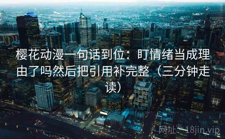 樱花动漫一句话到位：盯情绪当成理由了吗然后把引用补完整（三分钟走读）