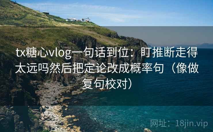 tx糖心vlog一句话到位：盯推断走得太远吗然后把定论改成概率句（像做复句校对）