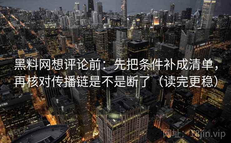 黑料网想评论前：先把条件补成清单，再核对传播链是不是断了（读完更稳）