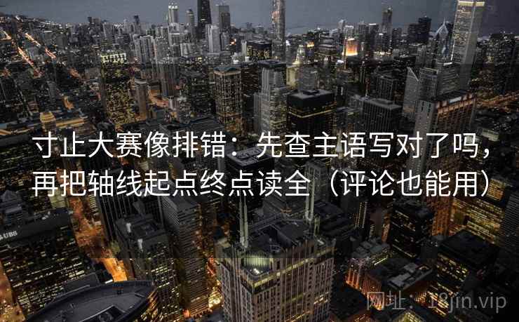 寸止大赛像排错：先查主语写对了吗，再把轴线起点终点读全（评论也能用）  第2张