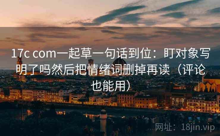 17c com一起草一句话到位：盯对象写明了吗然后把情绪词删掉再读（评论也能用）  第2张