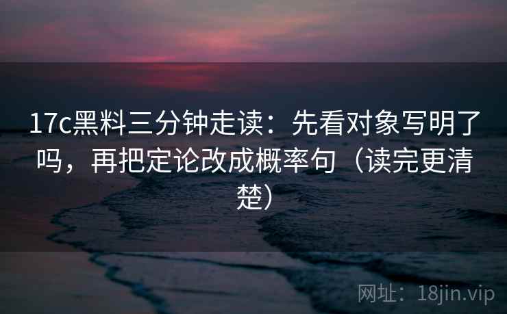 17c黑料三分钟走读：先看对象写明了吗，再把定论改成概率句（读完更清楚）  第2张