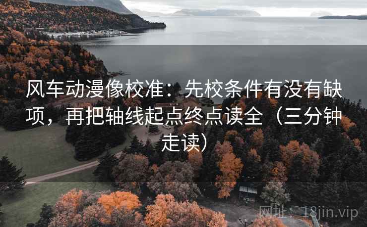 风车动漫像校准：先校条件有没有缺项，再把轴线起点终点读全（三分钟走读）  第2张