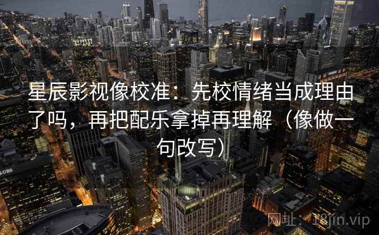 星辰影视像校准：先校情绪当成理由了吗，再把配乐拿掉再理解（像做一句改写）  第2张