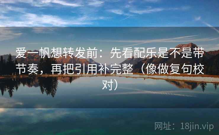 爱一帆想转发前：先看配乐是不是带节奏，再把引用补完整（像做复句校对）  第2张