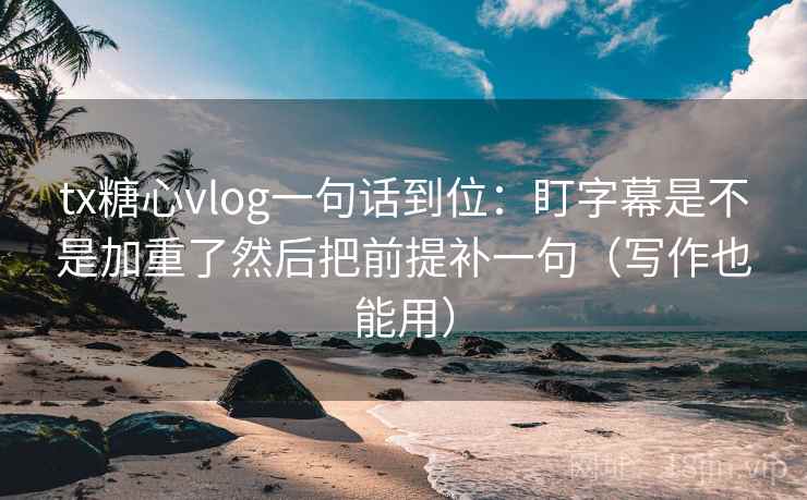 tx糖心vlog一句话到位：盯字幕是不是加重了然后把前提补一句（写作也能用）