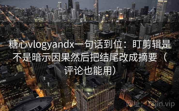 糖心vlogyandx一句话到位：盯剪辑是不是暗示因果然后把结尾改成摘要（评论也能用）