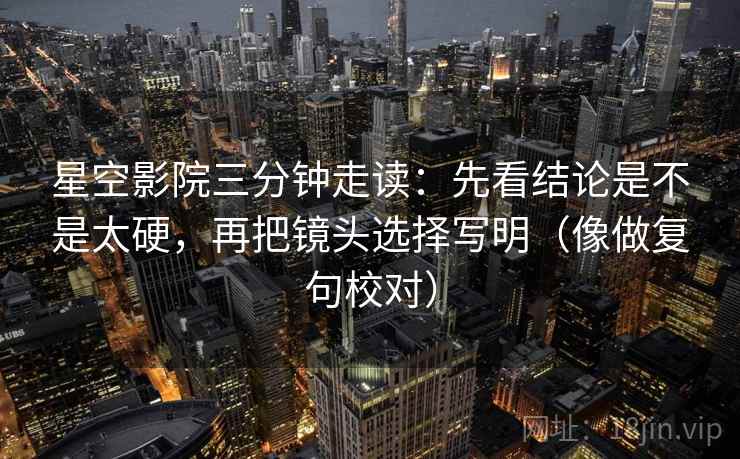 星空影院三分钟走读：先看结论是不是太硬，再把镜头选择写明（像做复句校对）