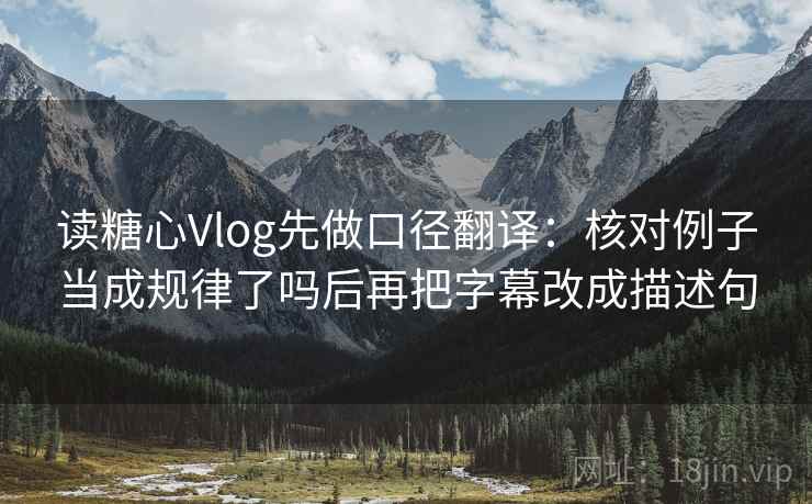 读糖心Vlog先做口径翻译：核对例子当成规律了吗后再把字幕改成描述句  第2张