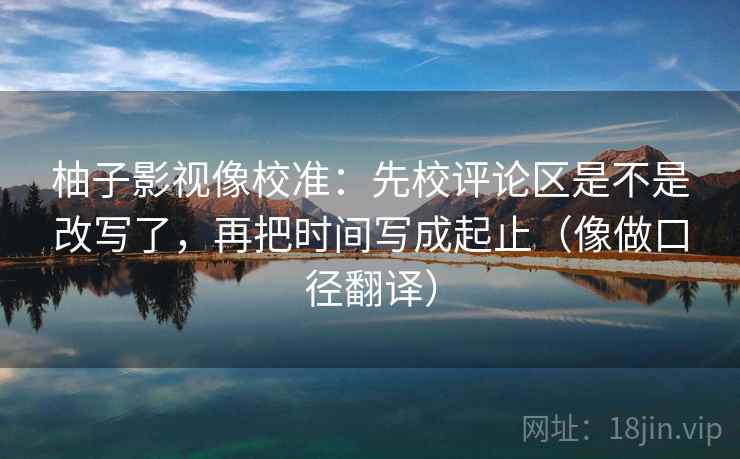 柚子影视像校准：先校评论区是不是改写了，再把时间写成起止（像做口径翻译）  第2张