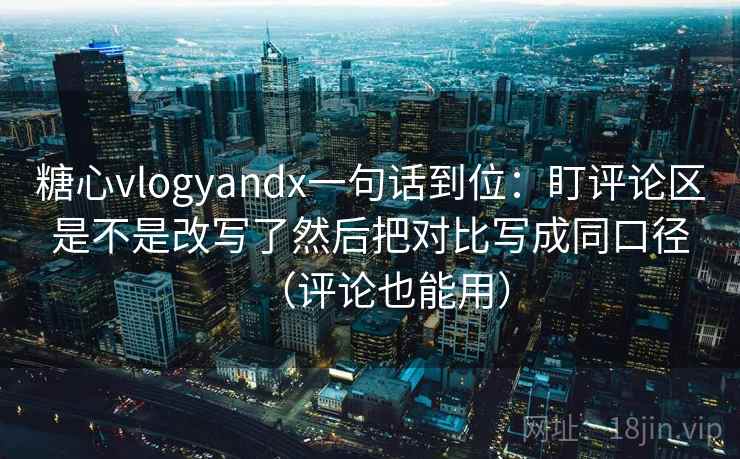 糖心vlogyandx一句话到位：盯评论区是不是改写了然后把对比写成同口径（评论也能用）  第2张