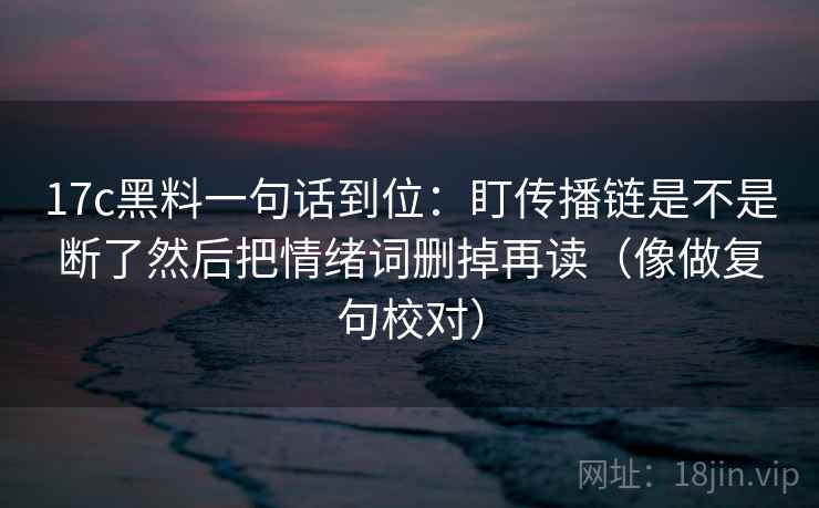17c黑料一句话到位：盯传播链是不是断了然后把情绪词删掉再读（像做复句校对）