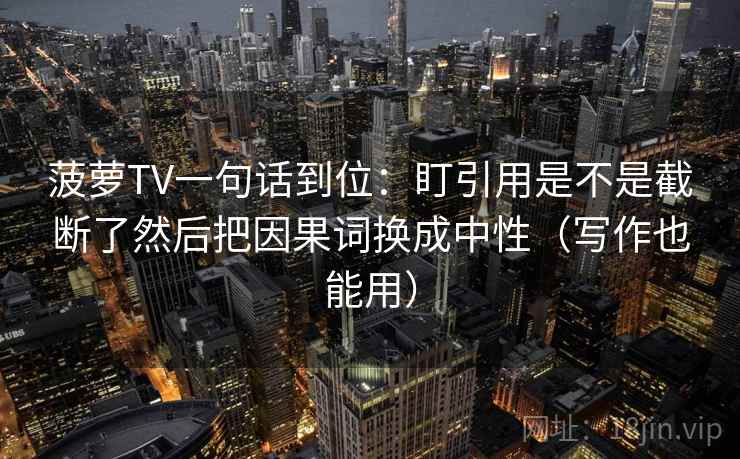 菠萝TV一句话到位：盯引用是不是截断了然后把因果词换成中性（写作也能用）