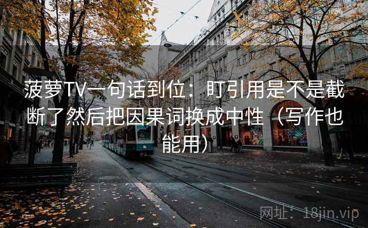菠萝TV一句话到位：盯引用是不是截断了然后把因果词换成中性（写作也能用）  第2张