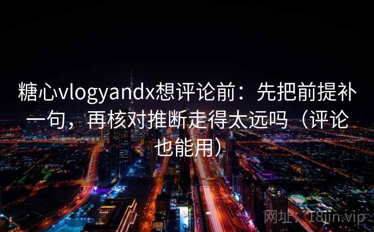 糖心vlogyandx想评论前：先把前提补一句，再核对推断走得太远吗（评论也能用）  第2张