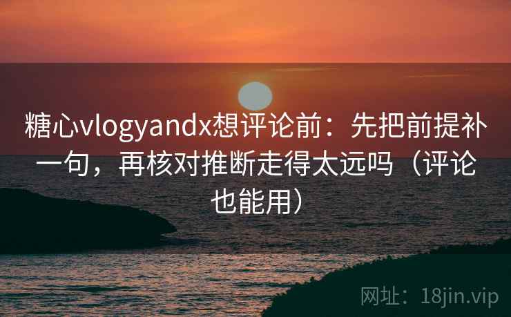 糖心vlogyandx想评论前：先把前提补一句，再核对推断走得太远吗（评论也能用）