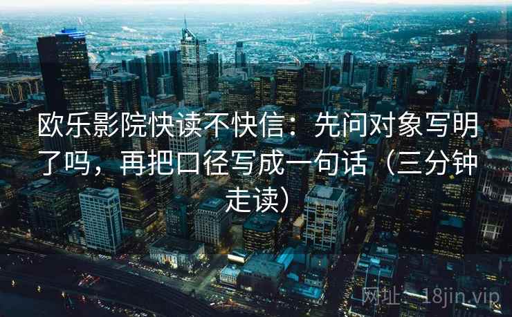 欧乐影院快读不快信：先问对象写明了吗，再把口径写成一句话（三分钟走读）  第2张