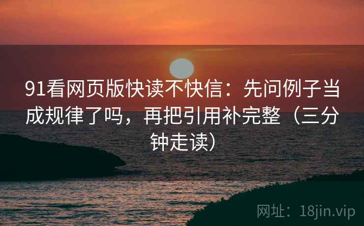 91看网页版快读不快信：先问例子当成规律了吗，再把引用补完整（三分钟走读）
