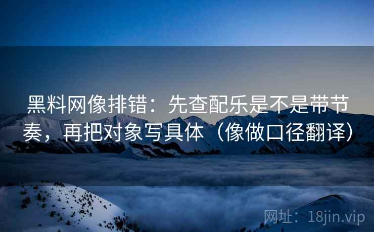 黑料网像排错：先查配乐是不是带节奏，再把对象写具体（像做口径翻译）  第2张