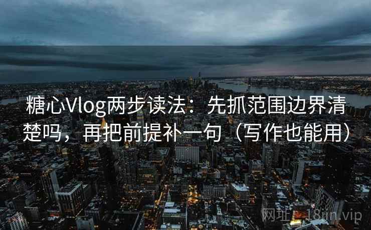 糖心Vlog两步读法：先抓范围边界清楚吗，再把前提补一句（写作也能用）  第2张