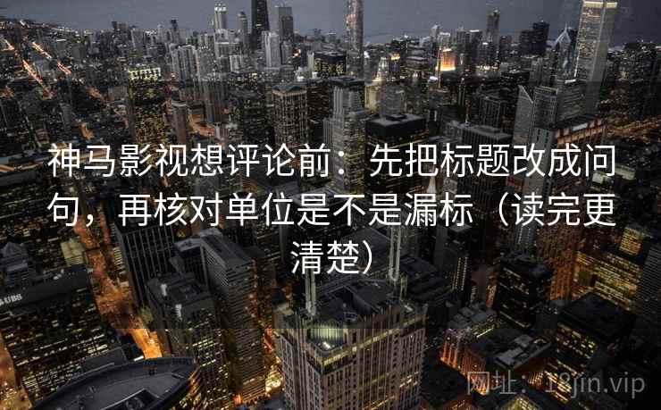 神马影视想评论前：先把标题改成问句，再核对单位是不是漏标（读完更清楚）  第2张