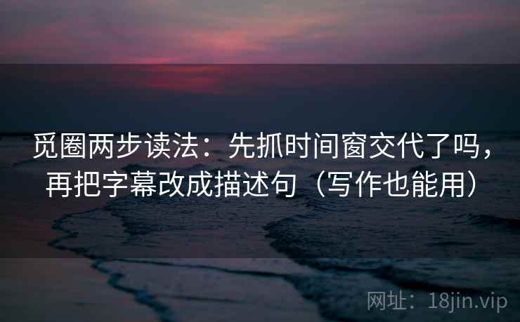 觅圈两步读法：先抓时间窗交代了吗，再把字幕改成描述句（写作也能用）  第2张