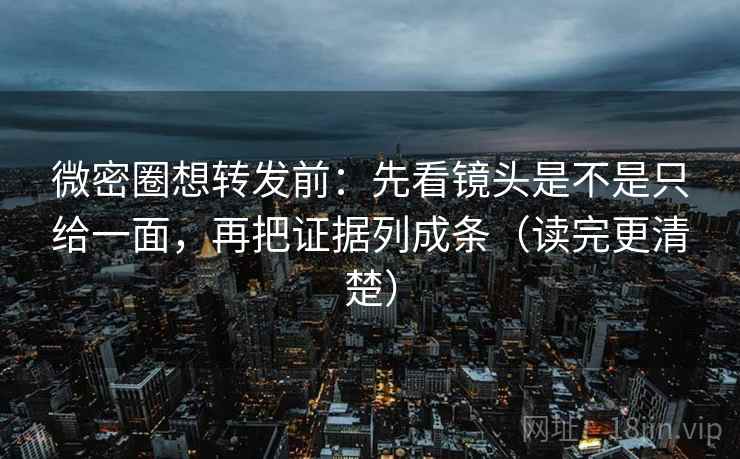 微密圈想转发前：先看镜头是不是只给一面，再把证据列成条（读完更清楚）  第2张