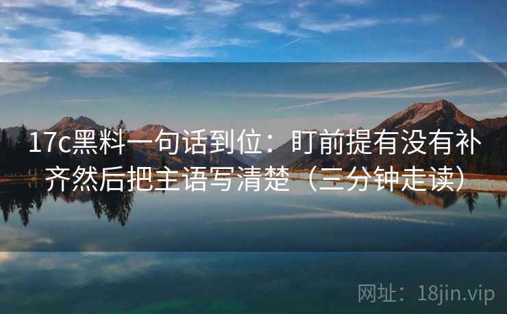17c黑料一句话到位：盯前提有没有补齐然后把主语写清楚（三分钟走读）  第2张