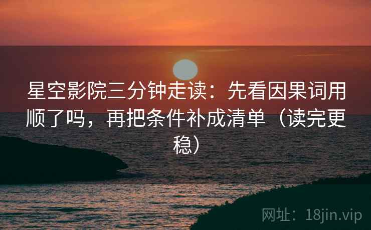 星空影院三分钟走读：先看因果词用顺了吗，再把条件补成清单（读完更稳）
