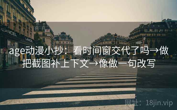 age动漫小抄：看时间窗交代了吗→做把截图补上下文→像做一句改写  第2张