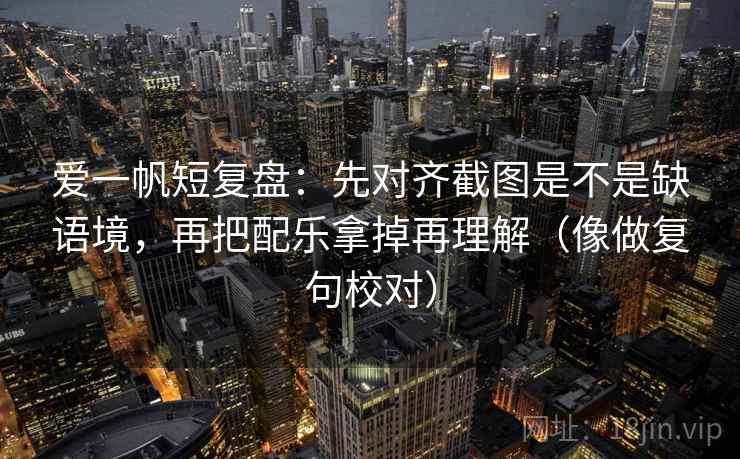 爱一帆短复盘：先对齐截图是不是缺语境，再把配乐拿掉再理解（像做复句校对）
