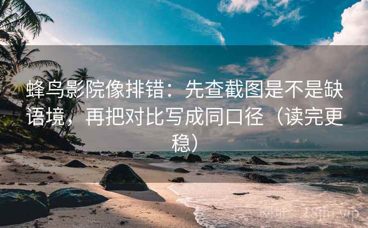 蜂鸟影院像排错：先查截图是不是缺语境，再把对比写成同口径（读完更稳）  第2张