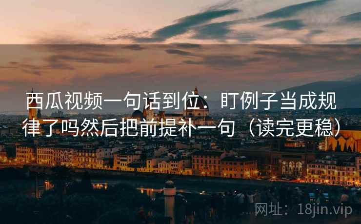 西瓜视频一句话到位：盯例子当成规律了吗然后把前提补一句（读完更稳）  第1张