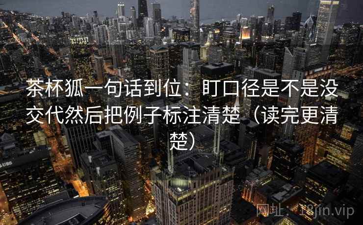 茶杯狐一句话到位：盯口径是不是没交代然后把例子标注清楚（读完更清楚）  第2张