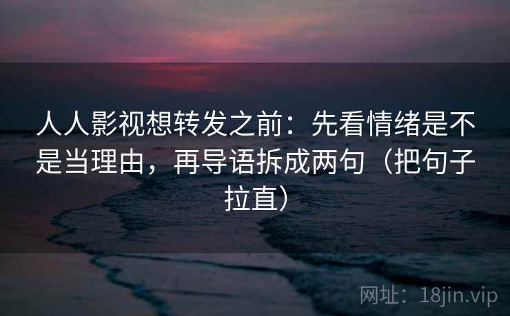 人人影视想转发之前：先看情绪是不是当理由，再导语拆成两句（把句子拉直）