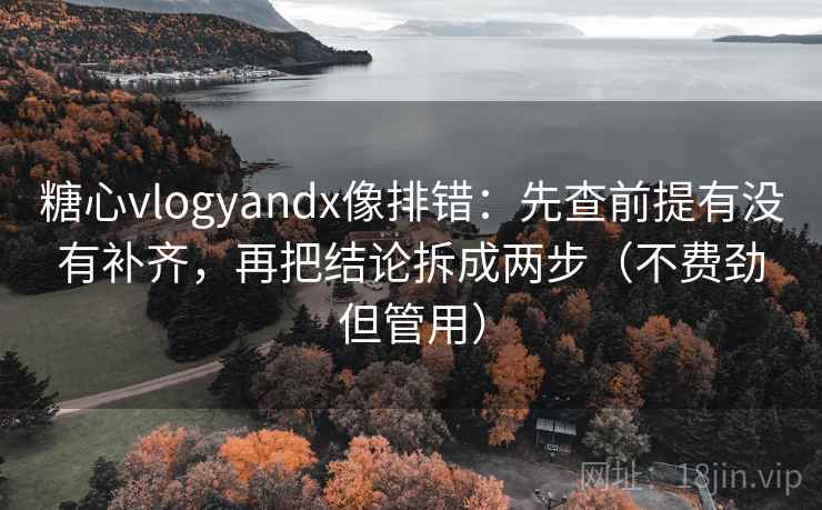糖心vlogyandx像排错：先查前提有没有补齐，再把结论拆成两步（不费劲但管用）