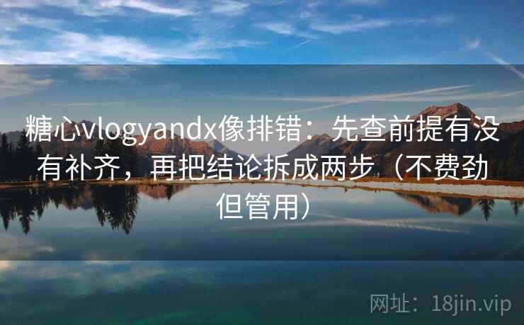 糖心vlogyandx像排错：先查前提有没有补齐，再把结论拆成两步（不费劲但管用）  第2张