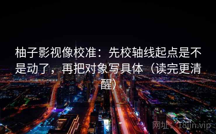 柚子影视像校准：先校轴线起点是不是动了，再把对象写具体（读完更清醒）  第2张