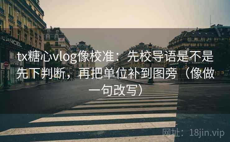 tx糖心vlog像校准：先校导语是不是先下判断，再把单位补到图旁（像做一句改写）