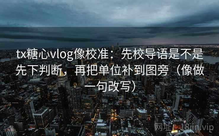tx糖心vlog像校准：先校导语是不是先下判断，再把单位补到图旁（像做一句改写）  第2张