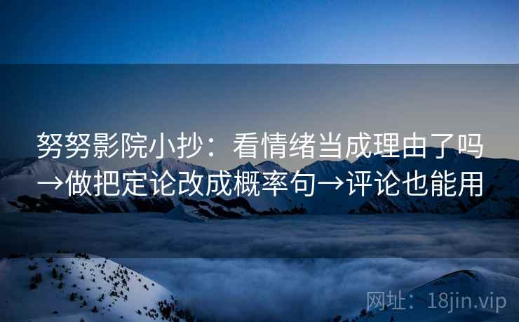 努努影院小抄：看情绪当成理由了吗→做把定论改成概率句→评论也能用